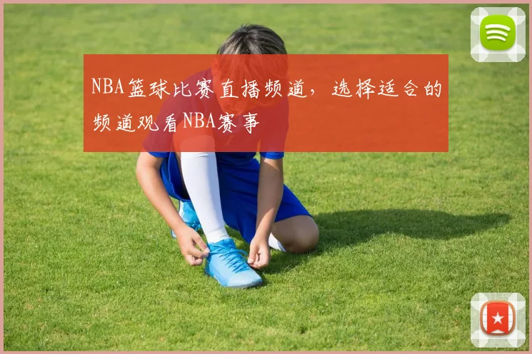 NBA篮球比赛直播频道，选择适合的频道观看NBA赛事