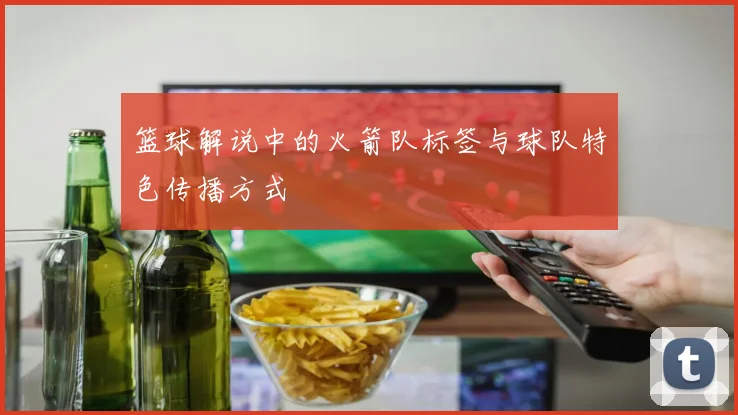 篮球解说中的火箭队标签与球队特色传播方式