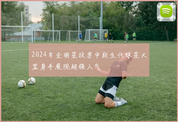 2024年全明星投票中新生代球星大显身手展现超强人气
