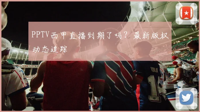 PPTV西甲直播到期了吗？最新版权动态追踪
