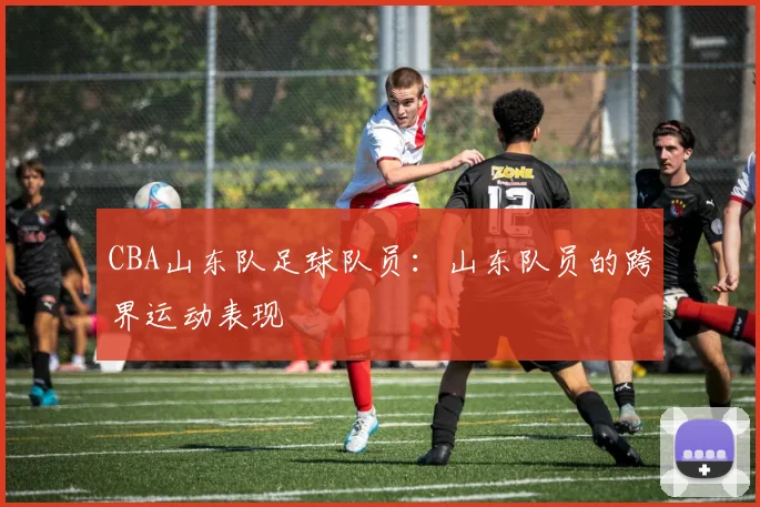 CBA山东队足球队员：山东队员的跨界运动表现