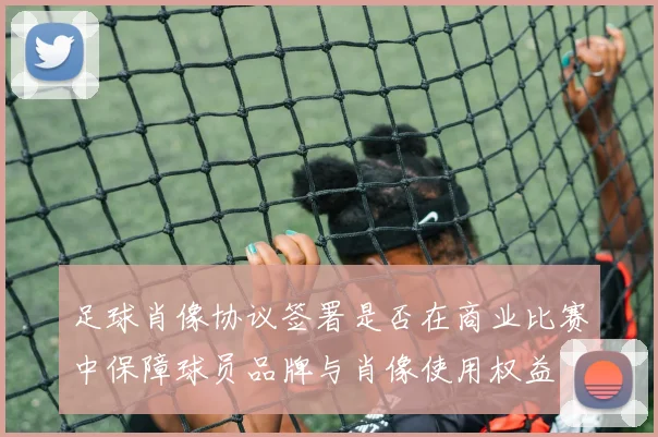 足球肖像协议签署是否在商业比赛中保障球员品牌与肖像使用权益