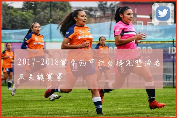 2017-2018赛季西甲积分榜完整排名及关键赛事