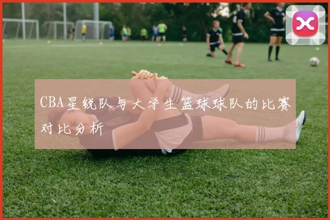 CBA星锐队与大学生篮球球队的比赛对比分析