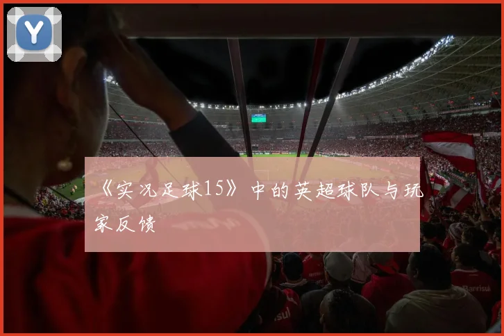 《实况足球15》中的英超球队与玩家反馈